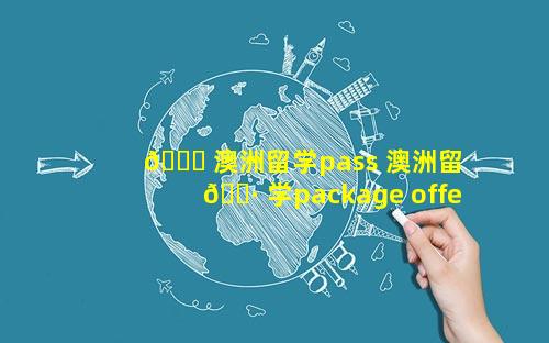 💐 澳洲留学pass 澳洲留 🌷 学package offer
